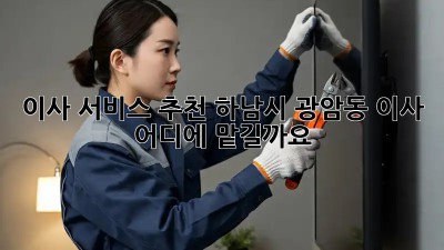 이사 서비스 추천: 하남시 광암동 이사, 어디에 맡길까요? 🤔