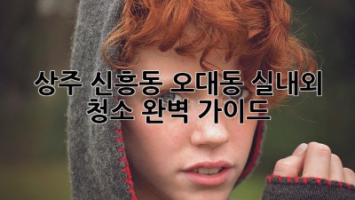 상주 신흥동, 오대동 실내외 청소 완벽 가이드!